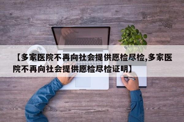 【多家医院不再向社会提供愿检尽检,多家医院不再向社会提供愿检尽检证明】
