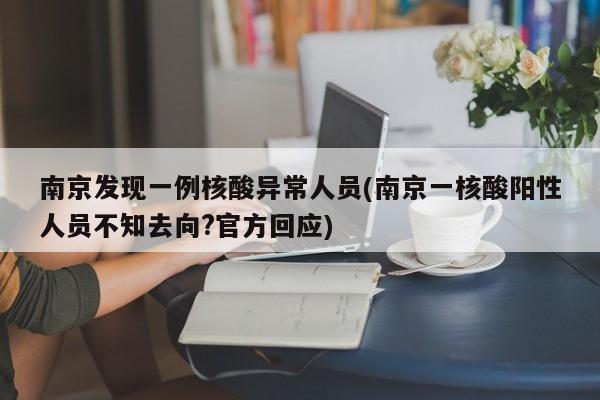 南京发现一例核酸异常人员(南京一核酸阳性人员不知去向?官方回应)