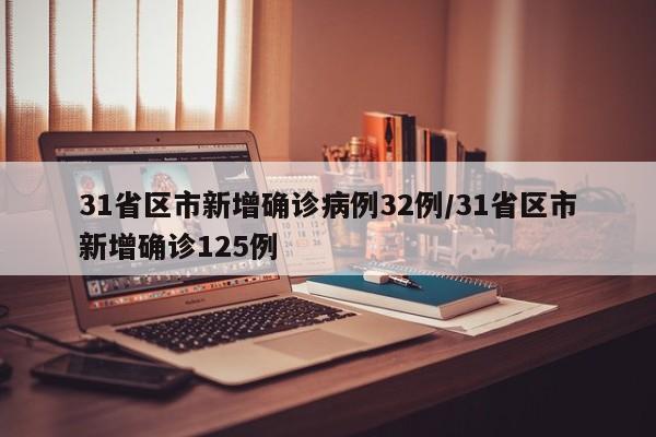 31省区市新增确诊病例32例/31省区市新增确诊125例