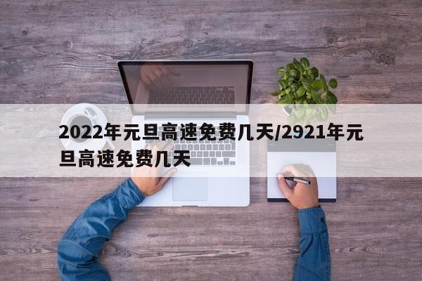 2022年元旦高速免费几天/2921年元旦高速免费几天