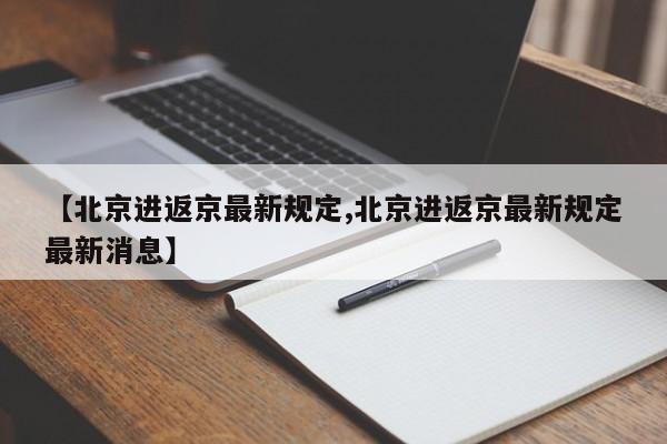 【北京进返京最新规定,北京进返京最新规定最新消息】