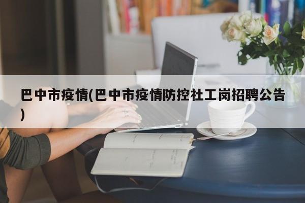 巴中市疫情(巴中市疫情防控社工岗招聘公告)