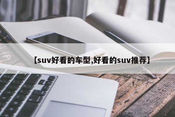 【suv好看的车型,好看的suv推荐】