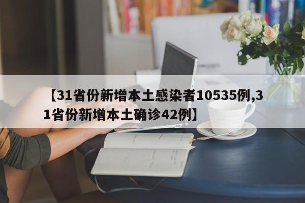 【31省份新增本土感染者10535例,31省份新增本土确诊42例】