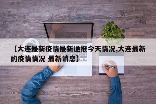 【大连最新疫情最新通报今天情况,大连最新的疫情情况 最新消息】