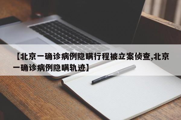 【北京一确诊病例隐瞒行程被立案侦查,北京一确诊病例隐瞒轨迹】