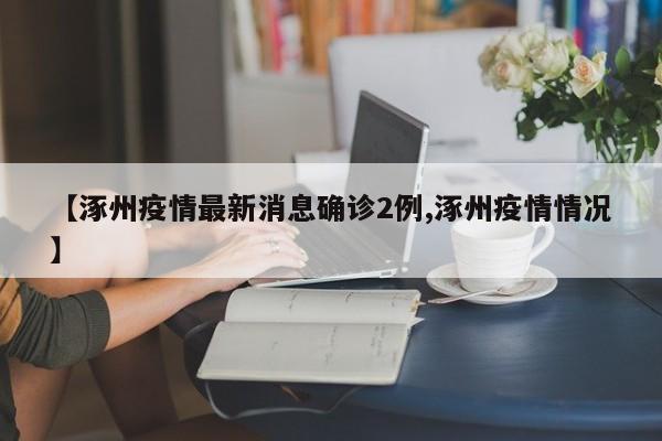 【涿州疫情最新消息确诊2例,涿州疫情情况】