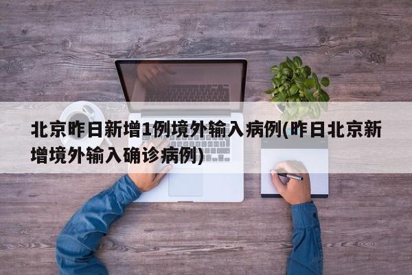 北京昨日新增1例境外输入病例(昨日北京新增境外输入确诊病例)