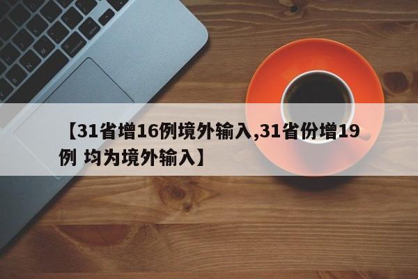 【31省增16例境外输入,31省份增19例 均为境外输入】