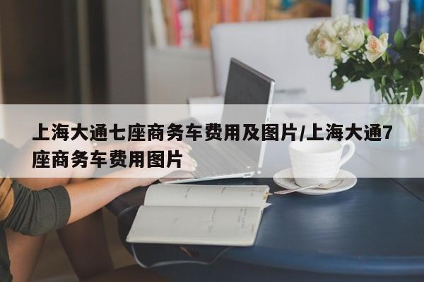 上海大通七座商务车费用及图片/上海大通7座商务车费用图片