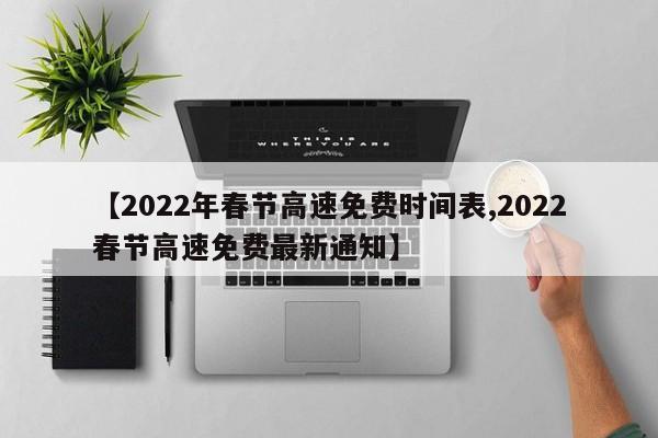 【2022年春节高速免费时间表,2022春节高速免费最新通知】