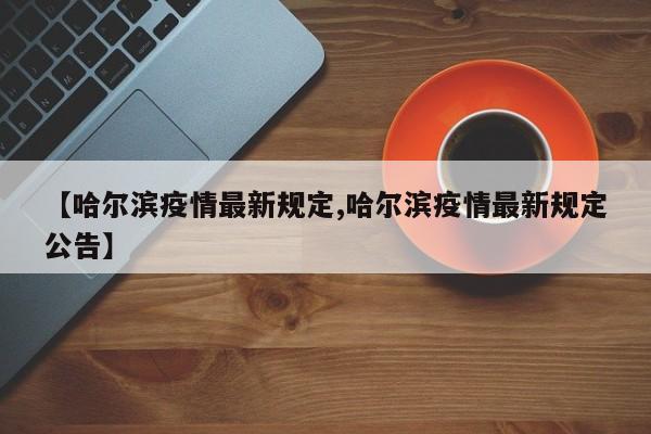 【哈尔滨疫情最新规定,哈尔滨疫情最新规定公告】