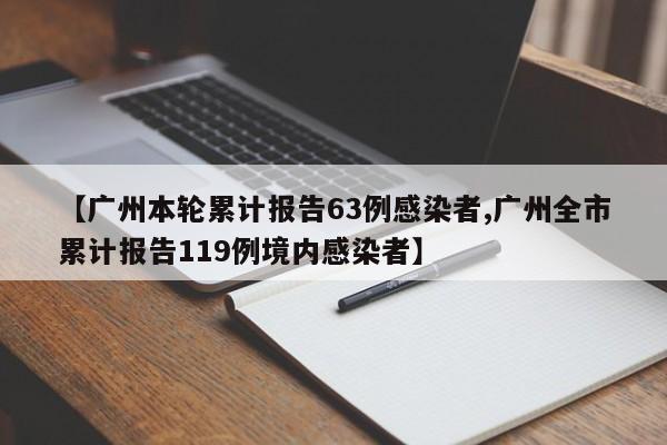 【广州本轮累计报告63例感染者,广州全市累计报告119例境内感染者】