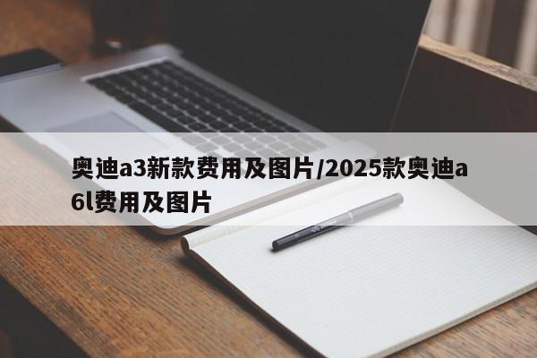 奥迪a3新款费用及图片/2025款奥迪a6l费用及图片
