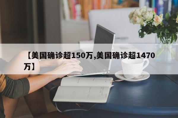 【美国确诊超150万,美国确诊超1470万】