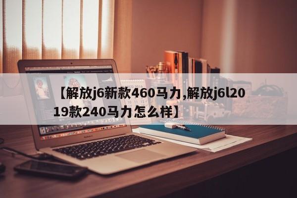 【解放j6新款460马力,解放j6l2019款240马力怎么样】
