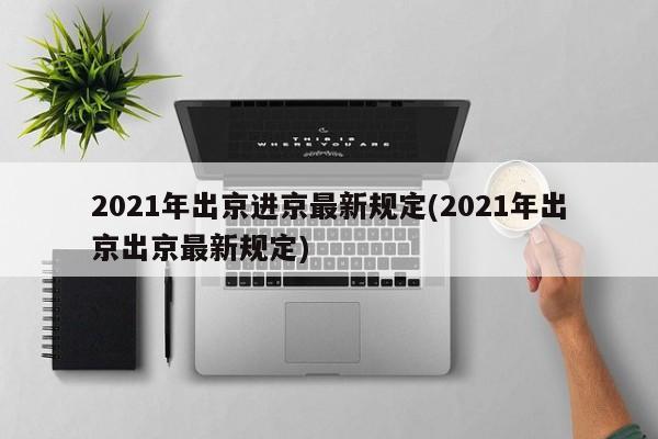 2021年出京进京最新规定(2021年出京出京最新规定)