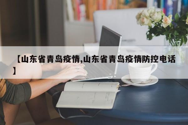 【山东省青岛疫情,山东省青岛疫情防控电话】