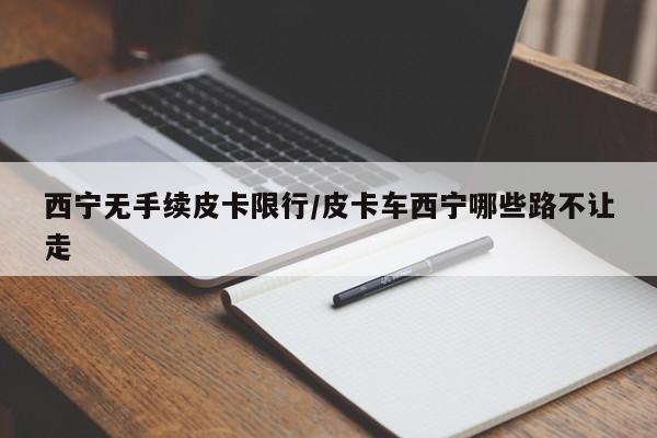 西宁无手续皮卡限行/皮卡车西宁哪些路不让走