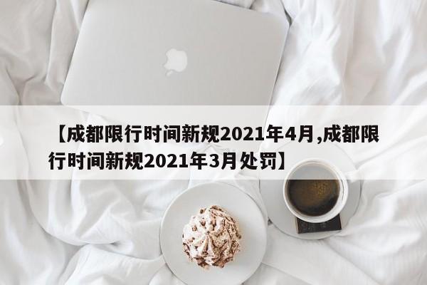 【成都限行时间新规2021年4月,成都限行时间新规2021年3月处罚】