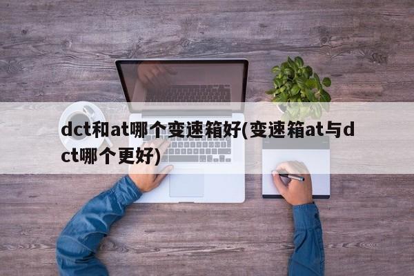 dct和at哪个变速箱好(变速箱at与dct哪个更好)