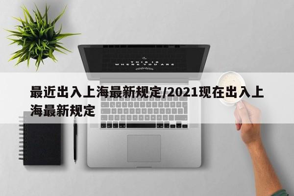 最近出入上海最新规定/2021现在出入上海最新规定