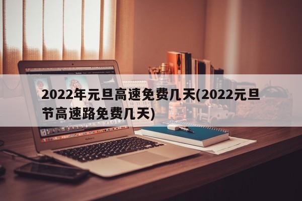 2022年元旦高速免费几天(2022元旦节高速路免费几天)
