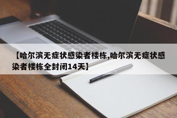 【哈尔滨无症状感染者楼栋,哈尔滨无症状感染者楼栋全封闭14天】