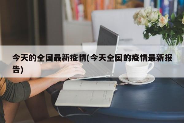 今天的全国最新疫情(今天全国的疫情最新报告)