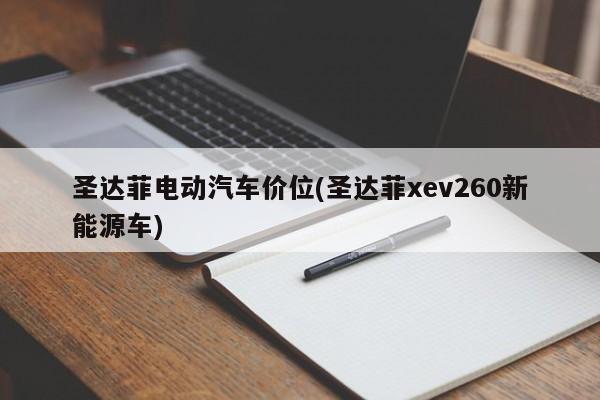 圣达菲电动汽车价位(圣达菲xev260新能源车)