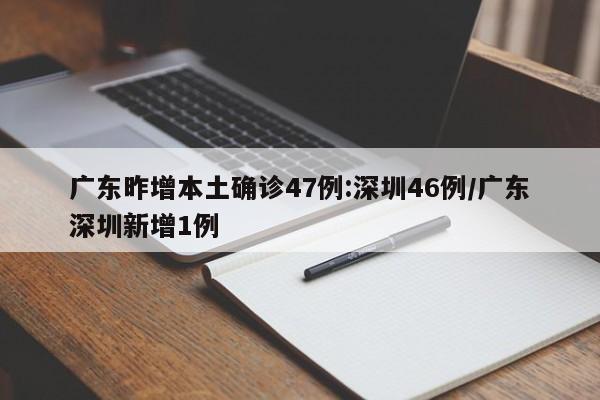 广东昨增本土确诊47例:深圳46例/广东深圳新增1例