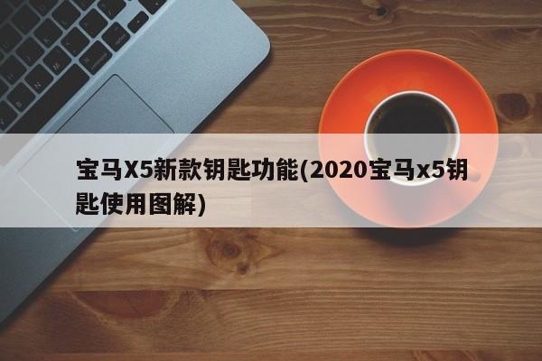 宝马X5新款钥匙功能(2020宝马x5钥匙使用图解)