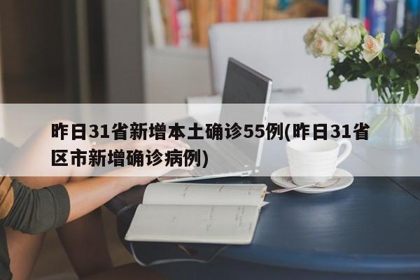 昨日31省新增本土确诊55例(昨日31省区市新增确诊病例)