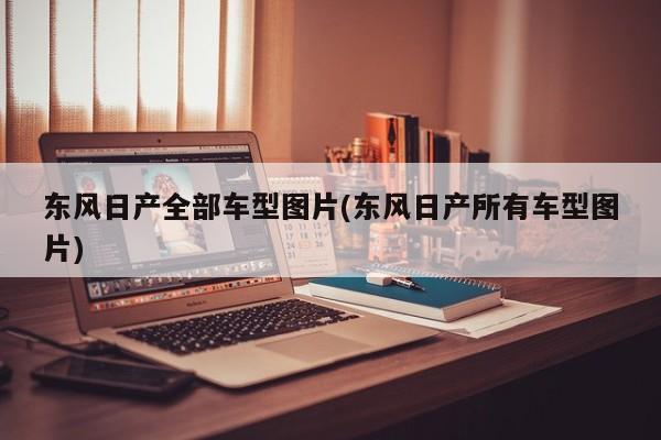 东风日产全部车型图片(东风日产所有车型图片)