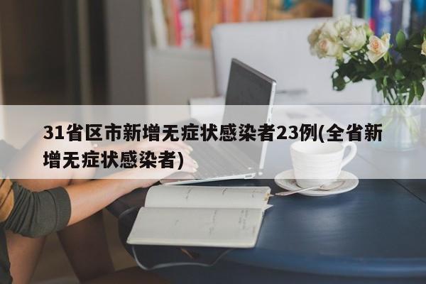 31省区市新增无症状感染者23例(全省新增无症状感染者)