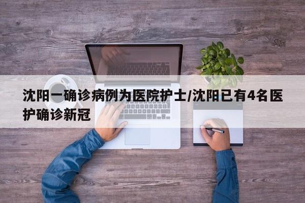 沈阳一确诊病例为医院护士/沈阳已有4名医护确诊新冠