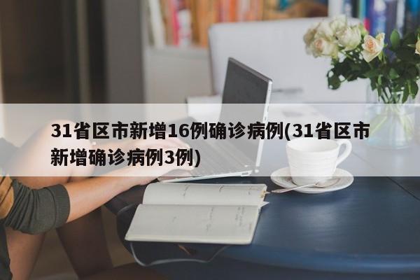 31省区市新增16例确诊病例(31省区市新增确诊病例3例)