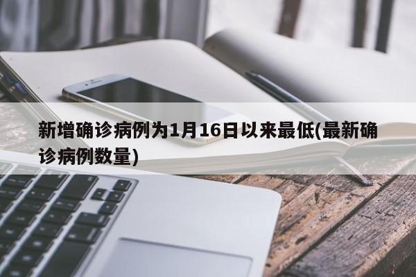 新增确诊病例为1月16日以来最低(最新确诊病例数量)
