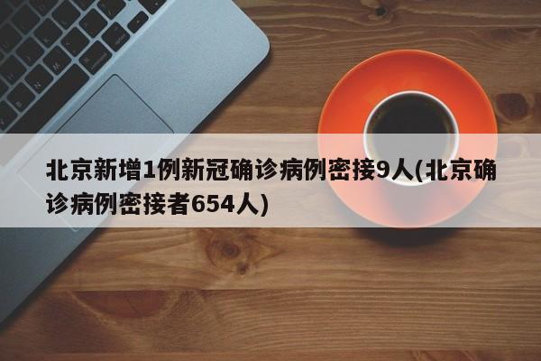 北京新增1例新冠确诊病例密接9人(北京确诊病例密接者654人)