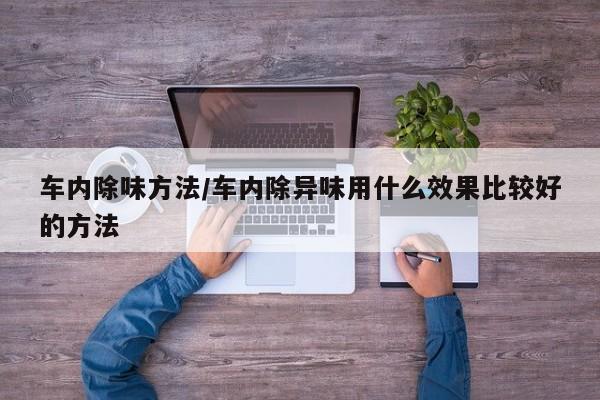 车内除味方法/车内除异味用什么效果比较好的方法