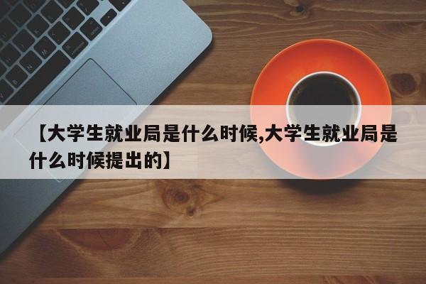 【大学生就业局是什么时候,大学生就业局是什么时候提出的】