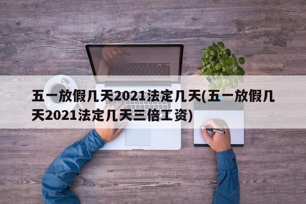 五一放假几天2021法定几天(五一放假几天2021法定几天三倍工资)