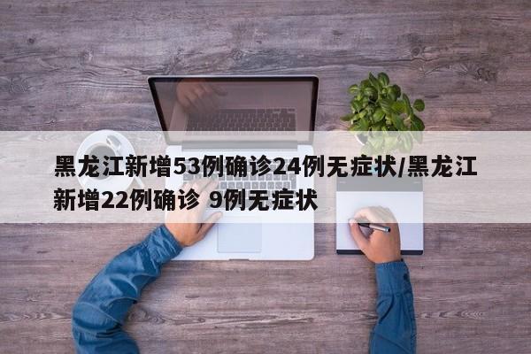 黑龙江新增53例确诊24例无症状/黑龙江新增22例确诊 9例无症状
