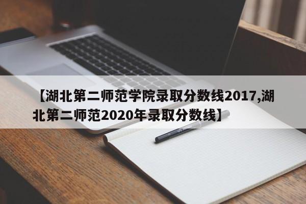 【湖北第二师范学院录取分数线2017,湖北第二师范2020年录取分数线】