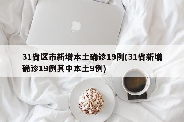 31省区市新增本土确诊19例(31省新增确诊19例其中本土9例)