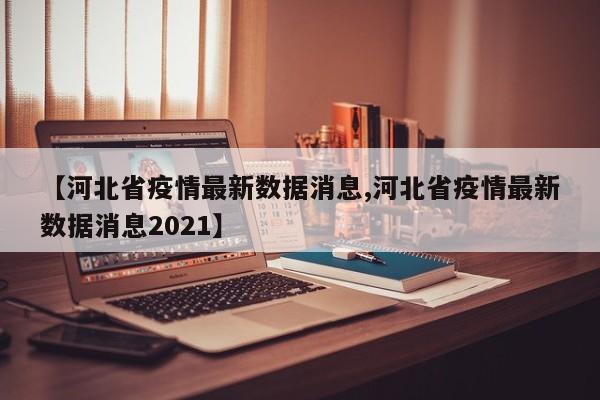 【河北省疫情最新数据消息,河北省疫情最新数据消息2021】