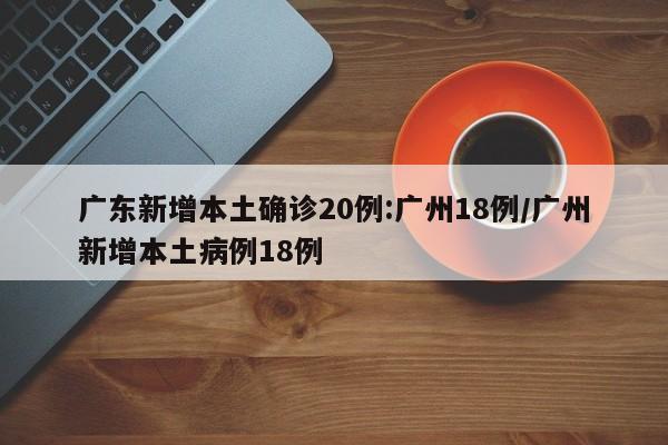 广东新增本土确诊20例:广州18例/广州新增本土病例18例