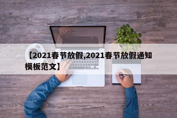 【2021春节放假,2021春节放假通知模板范文】