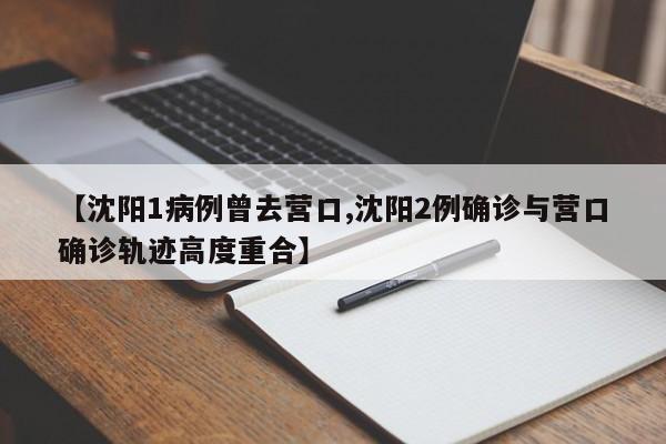 【沈阳1病例曾去营口,沈阳2例确诊与营口确诊轨迹高度重合】