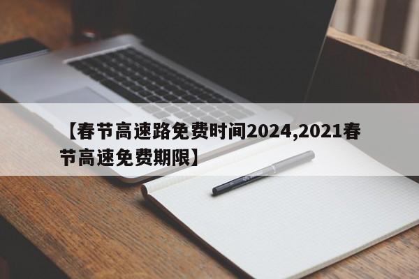 【春节高速路免费时间2024,2021春节高速免费期限】